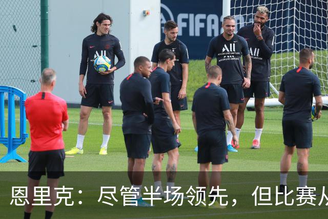 恩里克：尽管半场领先，但比赛从未真正安全